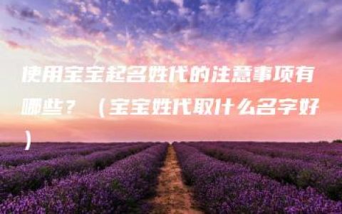 使用宝宝起名姓代的注意事项有哪些？（宝宝姓代取什么名字好）