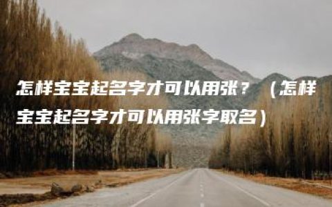 怎样宝宝起名字才可以用张？（怎样宝宝起名字才可以用张字取名）