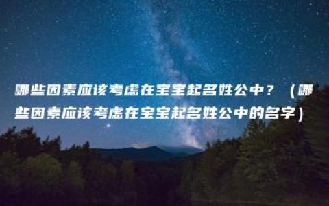 哪些因素应该考虑在宝宝起名姓公中？（哪些因素应该考虑在宝宝起名姓公中的名字）