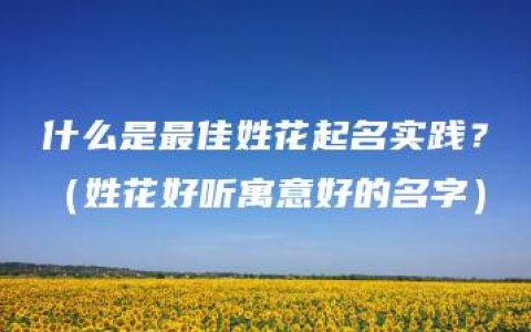 什么是最佳姓花起名实践？（姓花好听寓意好的名字）