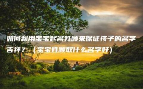 如何利用宝宝起名姓顾来保证孩子的名字吉祥？（宝宝姓顾取什么名字好）