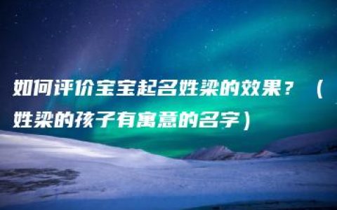 如何评价宝宝起名姓梁的效果？（姓梁的孩子有寓意的名字）