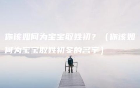 你该如何为宝宝取姓初？（你该如何为宝宝取姓初冬的名字）