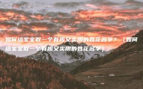 如何给宝宝取一个有趣又实用的姓花名字？（如何给宝宝取一个有趣又实用的姓花名字）