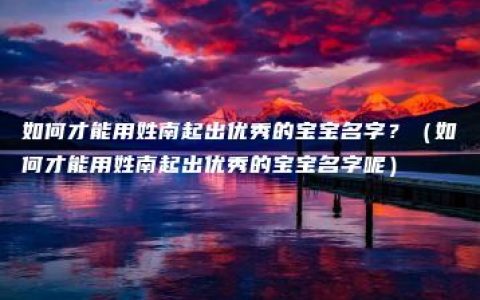 如何才能用姓南起出优秀的宝宝名字？（如何才能用姓南起出优秀的宝宝名字呢）