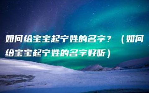 如何给宝宝起宁姓的名字？（如何给宝宝起宁姓的名字好听）