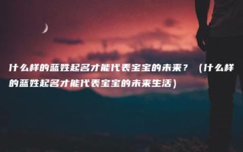 什么样的蓝姓起名才能代表宝宝的未来？（什么样的蓝姓起名才能代表宝宝的未来生活）