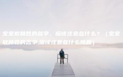 宝宝取林姓的名字，应该注意些什么？（宝宝取林姓的名字,应该注意些什么问题）