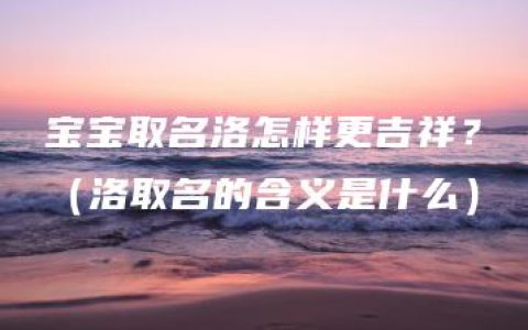 宝宝取名洛怎样更吉祥？（洛取名的含义是什么）