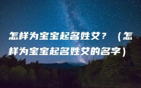 怎样为宝宝起名姓艾？（怎样为宝宝起名姓艾的名字）