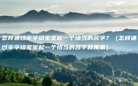 怎样通过辛字给宝宝起一个恰当的名字？（怎样通过辛字给宝宝起一个恰当的名字和寓意）