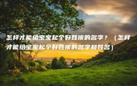 怎样才能给宝宝起个好姓侯的名字？（怎样才能给宝宝起个好姓侯的名字和姓名）