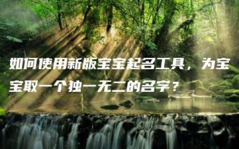 如何使用新版宝宝起名工具，为宝宝取一个独一无二的名字？