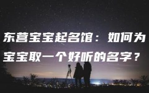 东营宝宝起名馆：如何为宝宝取一个好听的名字？