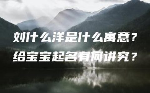 刘什么洋是什么寓意？给宝宝起名有何讲究？