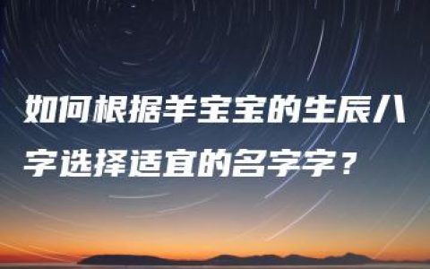 如何根据羊宝宝的生辰八字选择适宜的名字字？