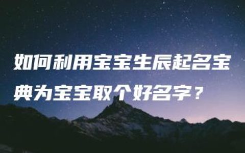 如何利用宝宝生辰起名宝典为宝宝取个好名字？