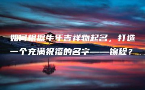 如何根据牛年吉祥物起名，打造一个充满祝福的名字——锦程？