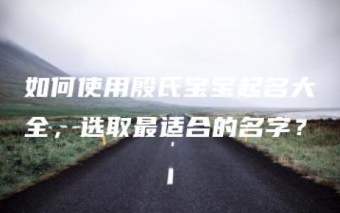 如何使用殷氏宝宝起名大全，选取最适合的名字？