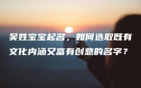 吴姓宝宝起名，如何选取既有文化内涵又富有创意的名字？