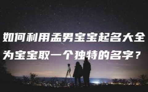 如何利用孟男宝宝起名大全为宝宝取一个独特的名字？