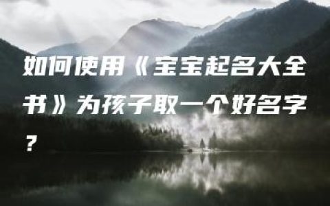 如何使用《宝宝起名大全书》为孩子取一个好名字？