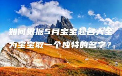 如何根据5月宝宝起名大全为宝宝取一个独特的名字？