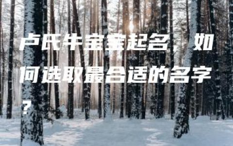 卢氏牛宝宝起名，如何选取最合适的名字？