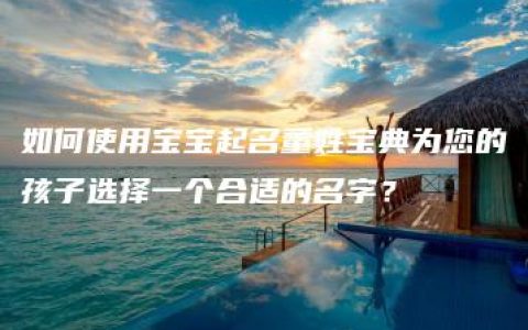 如何使用宝宝起名董姓宝典为您的孩子选择一个合适的名字？