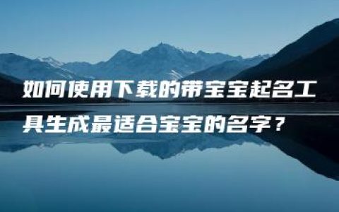 如何使用下载的带宝宝起名工具生成最适合宝宝的名字？