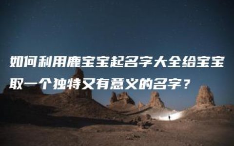 如何利用鹿宝宝起名字大全给宝宝取一个独特又有意义的名字？