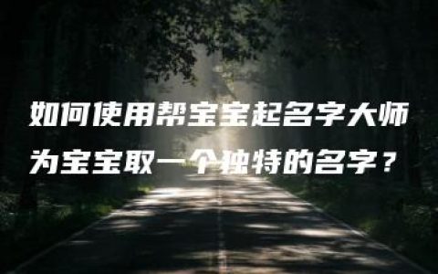 如何使用帮宝宝起名字大师为宝宝取一个独特的名字？