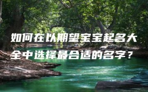 如何在以期望宝宝起名大全中选择最合适的名字？