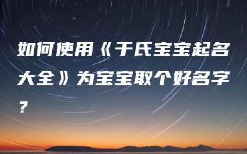 如何使用《于氏宝宝起名大全》为宝宝取个好名字？