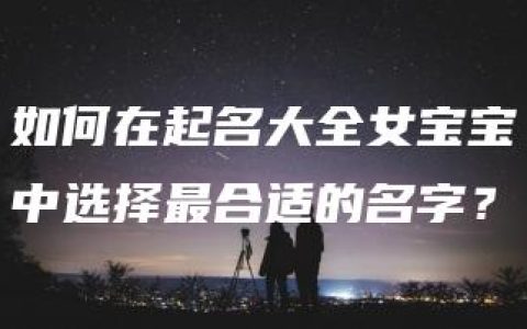 如何在起名大全女宝宝中选择最合适的名字？