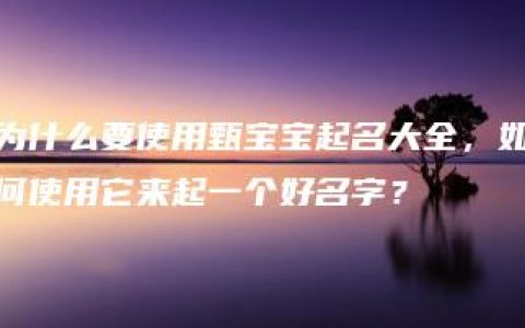 为什么要使用甄宝宝起名大全，如何使用它来起一个好名字？