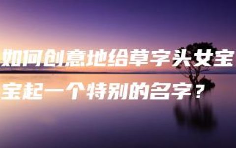 如何创意地给草字头女宝宝起一个特别的名字？