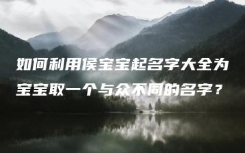 如何利用侯宝宝起名字大全为宝宝取一个与众不同的名字？