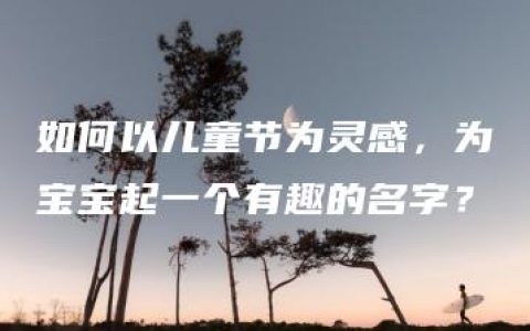 如何以儿童节为灵感，为宝宝起一个有趣的名字？