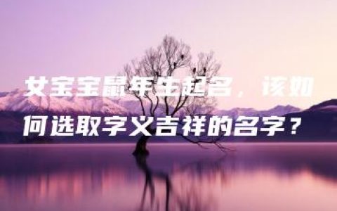 女宝宝鼠年生起名，该如何选取字义吉祥的名字？