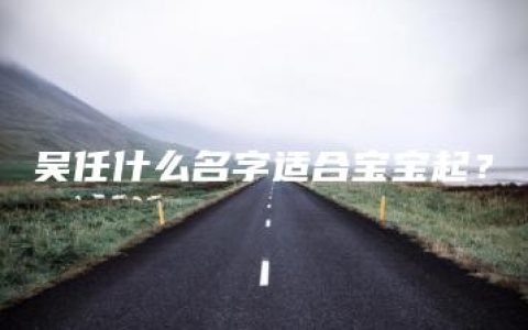 吴任什么名字适合宝宝起？