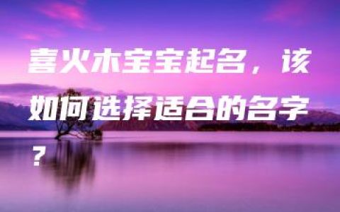 喜火木宝宝起名，该如何选择适合的名字？