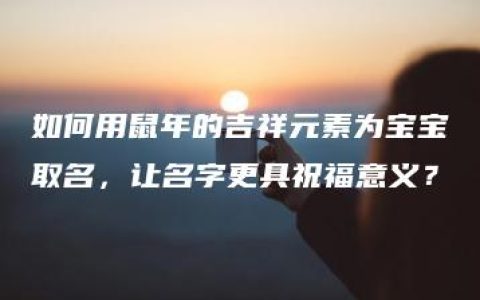 如何用鼠年的吉祥元素为宝宝取名，让名字更具祝福意义？