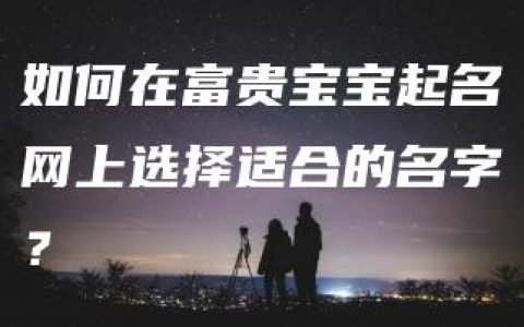 如何在富贵宝宝起名网上选择适合的名字？