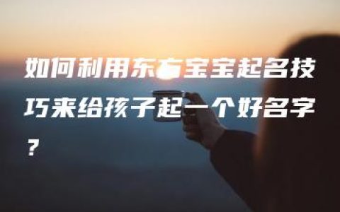 如何利用东方宝宝起名技巧来给孩子起一个好名字？