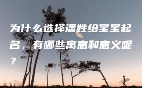 为什么选择潘姓给宝宝起名，有哪些寓意和意义呢？