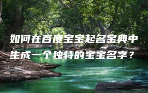 如何在百度宝宝起名宝典中生成一个独特的宝宝名字？