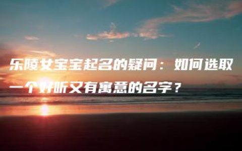 乐陵女宝宝起名的疑问：如何选取一个好听又有寓意的名字？