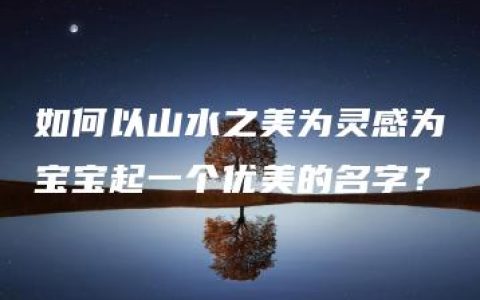 如何以山水之美为灵感为宝宝起一个优美的名字？