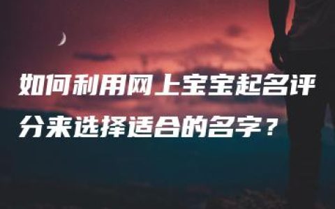 如何利用网上宝宝起名评分来选择适合的名字？